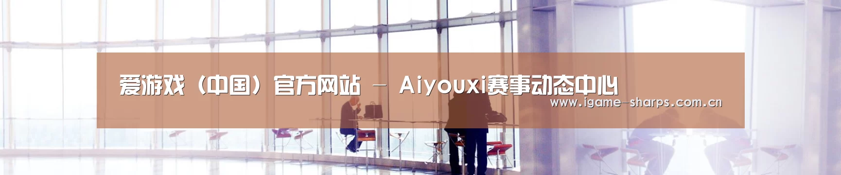 爱游戏(中国)官方网站 - Aiyouxi赛事动态中心