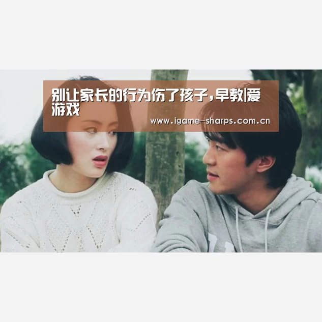别让家长的行为伤了孩子,早教|爱游戏(图1) 别让家长的行为伤了孩子,早教|爱游戏(图1)