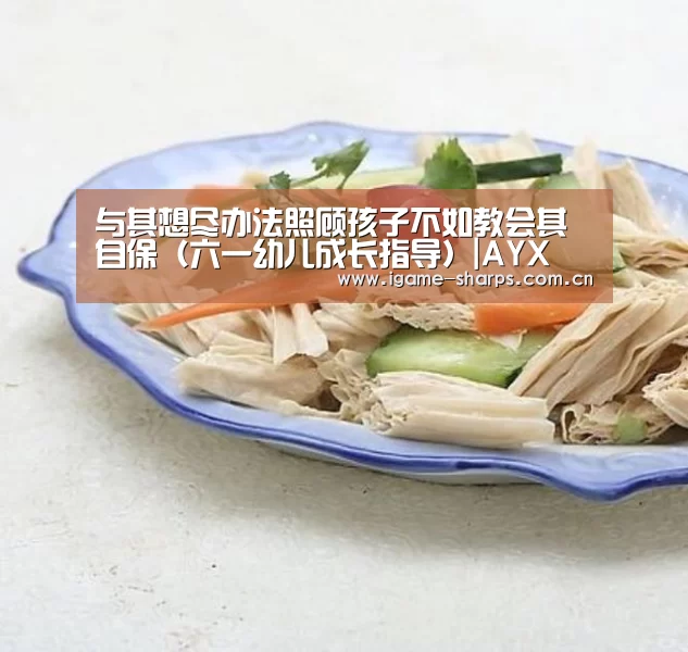 与其想尽办法照顾孩子不如教会其自保(六一幼儿成长指导)|AYX(图1) 体育手机端APP