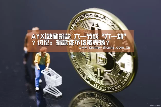 AYX|鼓励捐款 六一节成“六一劫”?讨论:捐款该不该被表扬?(图3) AYX|鼓励捐款 六一节成“六一劫”?讨论:捐款该不该被表扬?(图3)