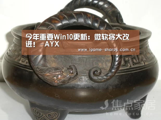 今年重要Win10更新:微软将大改进!-AYX(图1) 今年重要Win10更新:微软将大改进!-AYX(图1)