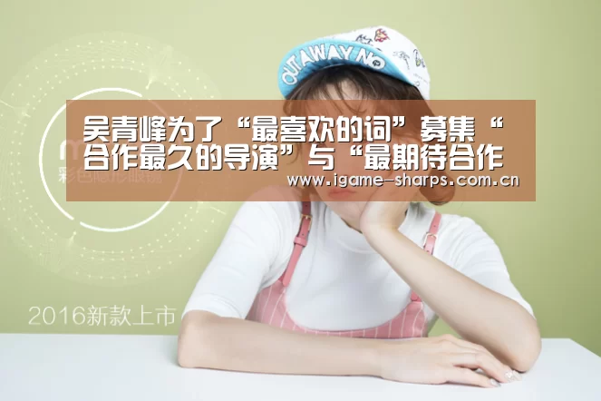 吴青峰为了“最喜欢的词”募集“合作最久的导演”与“最期待合作的摄影师”“爱游戏”(图2) 吴青峰为了“最喜欢的词”募集“合作最久的导演”与“最期待合作的摄影师”“爱游戏”(图2)